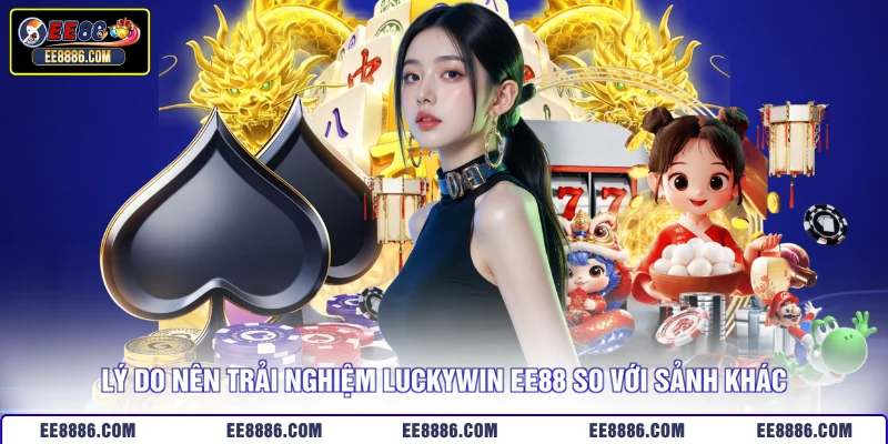 Lý do nên trải nghiệm Luckywin EE88 so với sảnh khác
